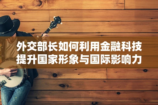 外交部长如何利用金融科技提升国家形象与国际影响力？