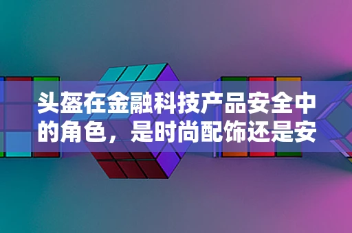 头盔在金融科技产品安全中的角色，是时尚配饰还是安全守护者？
