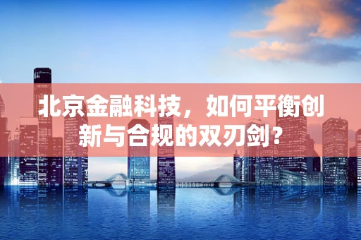 北京金融科技，如何平衡创新与合规的双刃剑？