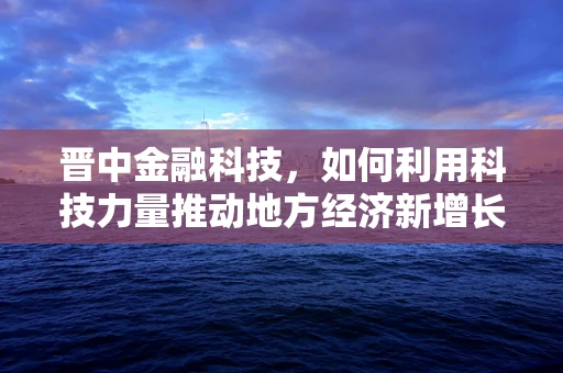 晋中金融科技，如何利用科技力量推动地方经济新增长？
