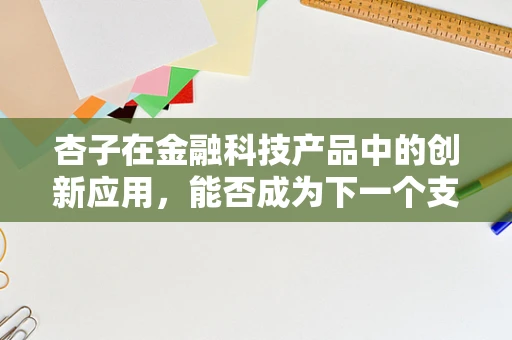 杏子在金融科技产品中的创新应用，能否成为下一个支付领域的‘网红’？