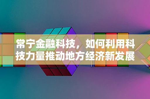 常宁金融科技，如何利用科技力量推动地方经济新发展？