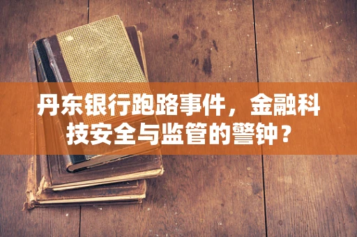 丹东银行跑路事件，金融科技安全与监管的警钟？