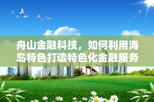 舟山金融科技，如何利用海岛特色打造特色化金融服务？