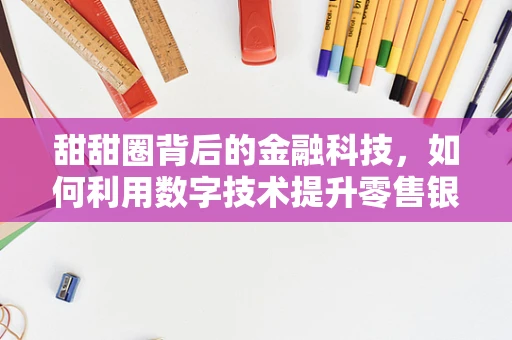 甜甜圈背后的金融科技，如何利用数字技术提升零售银行业务的甜蜜体验？