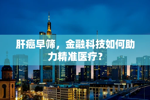 肝癌早筛，金融科技如何助力精准医疗？