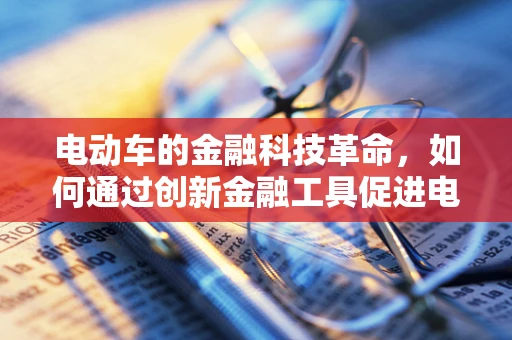 电动车的金融科技革命，如何通过创新金融工具促进电动车普及？