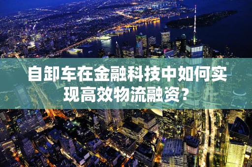 自卸车在金融科技中如何实现高效物流融资？