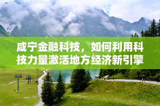 咸宁金融科技，如何利用科技力量激活地方经济新引擎？