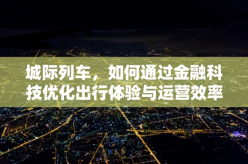 城际列车，如何通过金融科技优化出行体验与运营效率？