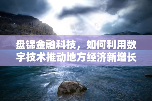 盘锦金融科技，如何利用数字技术推动地方经济新增长？