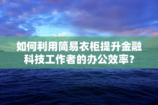 如何利用简易衣柜提升金融科技工作者的办公效率？