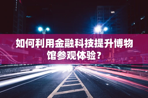 如何利用金融科技提升博物馆参观体验？