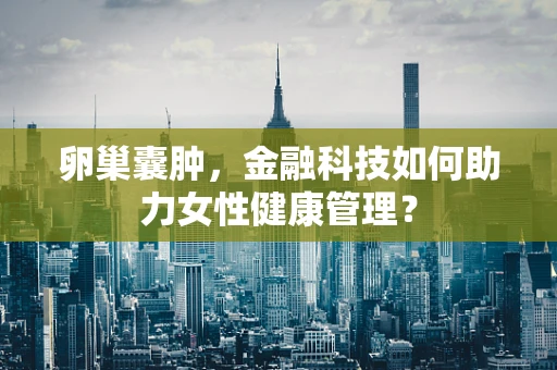 卵巢囊肿，金融科技如何助力女性健康管理？