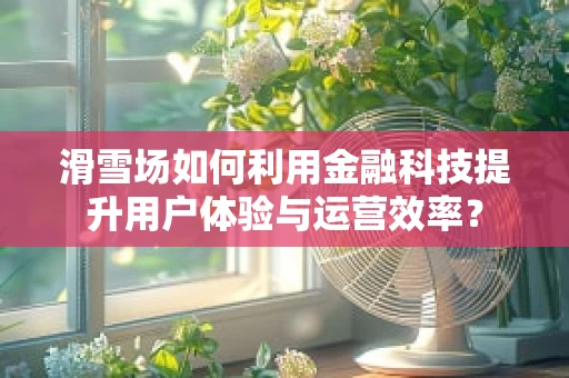滑雪场如何利用金融科技提升用户体验与运营效率？