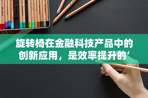 旋转椅在金融科技产品中的创新应用，是效率提升的‘加速器’还是舒适办公的‘噱头’？