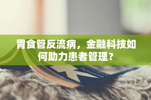 胃食管反流病，金融科技如何助力患者管理？