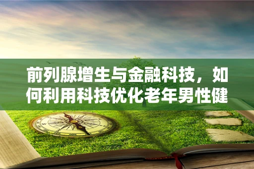 前列腺增生与金融科技，如何利用科技优化老年男性健康管理？