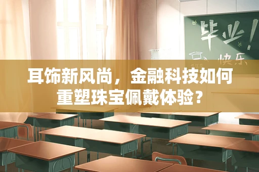 耳饰新风尚，金融科技如何重塑珠宝佩戴体验？