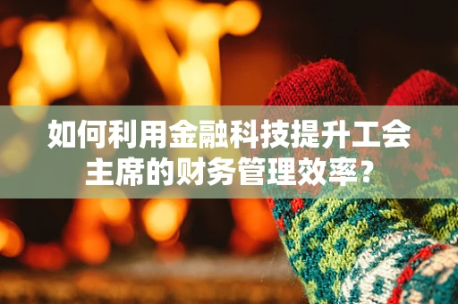 如何利用金融科技提升工会主席的财务管理效率？