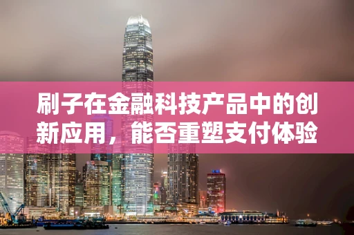 刷子在金融科技产品中的创新应用，能否重塑支付体验的未来？