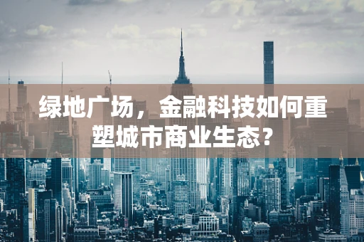 绿地广场，金融科技如何重塑城市商业生态？