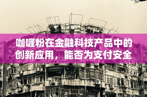 咖喱粉在金融科技产品中的创新应用，能否为支付安全增添一抹‘香辣’？