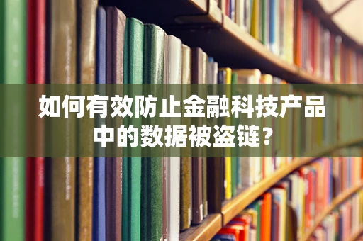 如何有效防止金融科技产品中的数据被盗链？