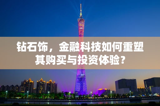 钻石饰，金融科技如何重塑其购买与投资体验？