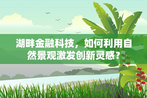 湖畔金融科技，如何利用自然景观激发创新灵感？