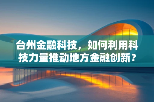 台州金融科技，如何利用科技力量推动地方金融创新？
