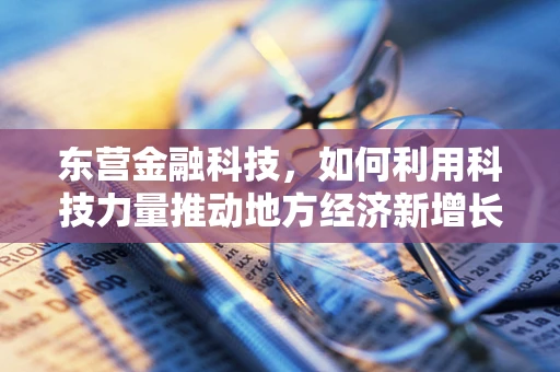 东营金融科技，如何利用科技力量推动地方经济新增长？