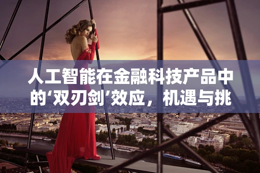 人工智能在金融科技产品中的‘双刃剑’效应，机遇与挑战并存？