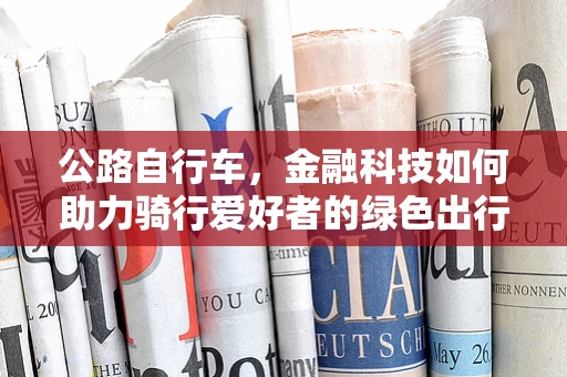 公路自行车，金融科技如何助力骑行爱好者的绿色出行新风尚？