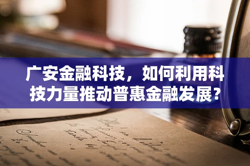 广安金融科技，如何利用科技力量推动普惠金融发展？