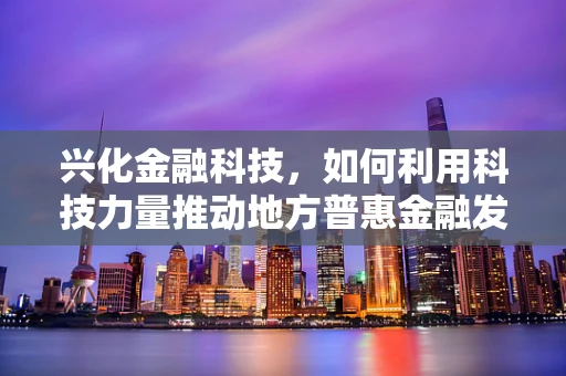 兴化金融科技，如何利用科技力量推动地方普惠金融发展？