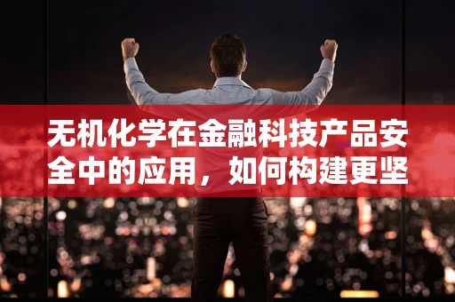 无机化学在金融科技产品安全中的应用，如何构建更坚不可摧的防线？