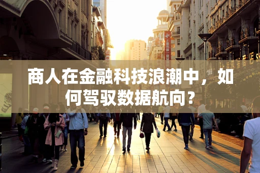 商人在金融科技浪潮中，如何驾驭数据航向？