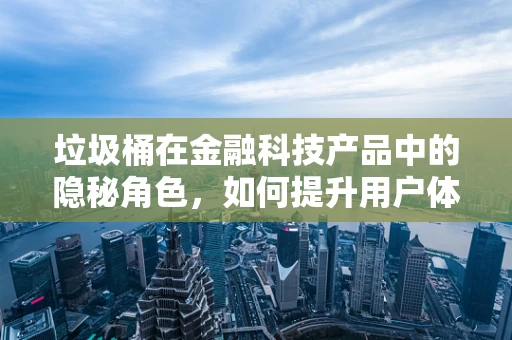 垃圾桶在金融科技产品中的隐秘角色，如何提升用户体验？