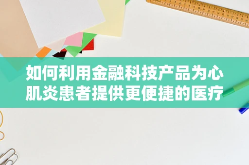 如何利用金融科技产品为心肌炎患者提供更便捷的医疗资金解决方案？