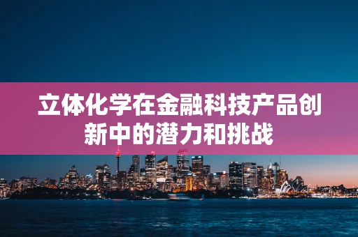 立体化学在金融科技产品创新中的潜力和挑战