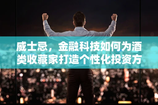威士忌，金融科技如何为酒类收藏家打造个性化投资方案？