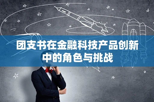 团支书在金融科技产品创新中的角色与挑战