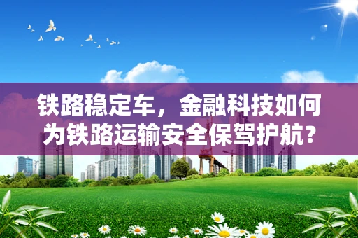 铁路稳定车，金融科技如何为铁路运输安全保驾护航？