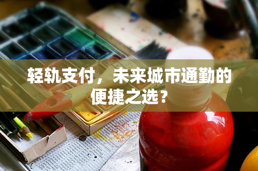 轻轨支付，未来城市通勤的便捷之选？