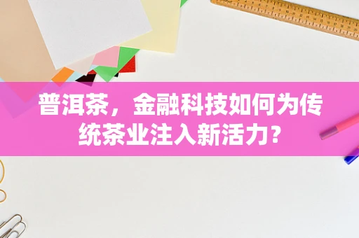 普洱茶，金融科技如何为传统茶业注入新活力？