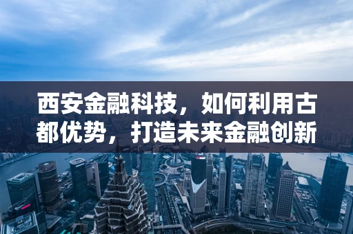 西安金融科技，如何利用古都优势，打造未来金融创新高地？