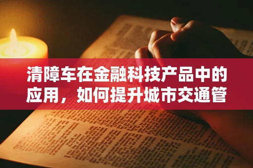 清障车在金融科技产品中的应用，如何提升城市交通管理效率？