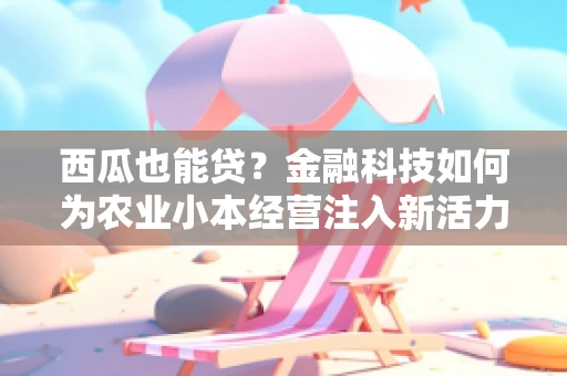 西瓜也能贷？金融科技如何为农业小本经营注入新活力？
