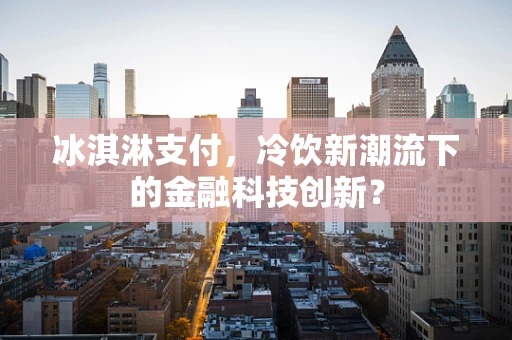 冰淇淋支付，冷饮新潮流下的金融科技创新？